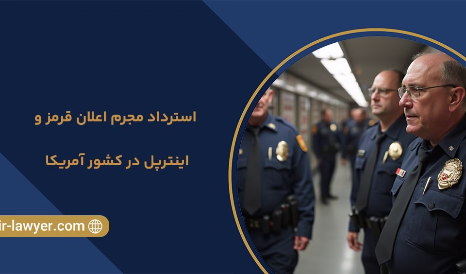 استرداد مجرم اعلان قرمز و اینترپل در کشور آمریکا - خلیل آسایش - وکیل بین المللی - وکیل اینترپل - اجرای حکم خارجی - وکیل در دبی